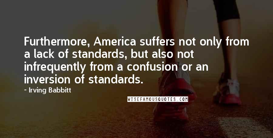 Irving Babbitt Quotes: Furthermore, America suffers not only from a lack of standards, but also not infrequently from a confusion or an inversion of standards.