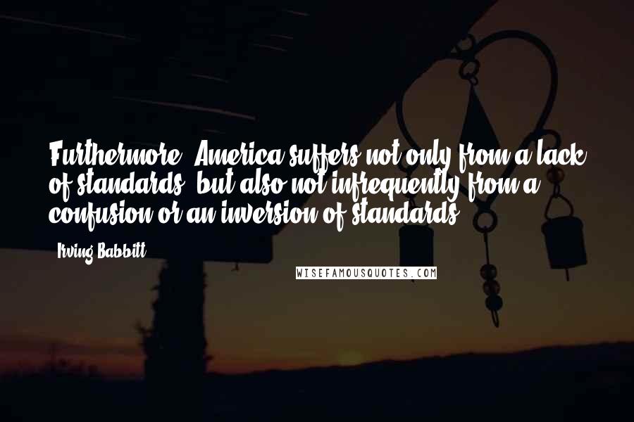 Irving Babbitt Quotes: Furthermore, America suffers not only from a lack of standards, but also not infrequently from a confusion or an inversion of standards.