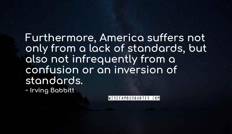 Irving Babbitt Quotes: Furthermore, America suffers not only from a lack of standards, but also not infrequently from a confusion or an inversion of standards.