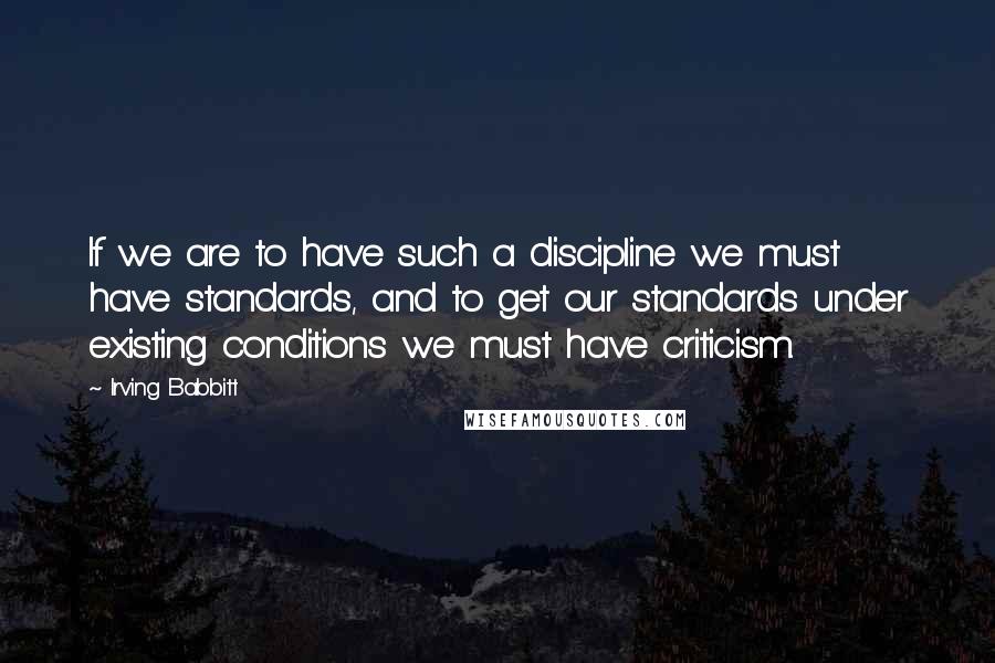 Irving Babbitt Quotes: If we are to have such a discipline we must have standards, and to get our standards under existing conditions we must have criticism.