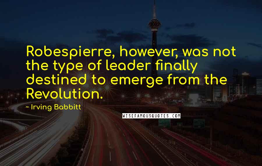 Irving Babbitt Quotes: Robespierre, however, was not the type of leader finally destined to emerge from the Revolution.