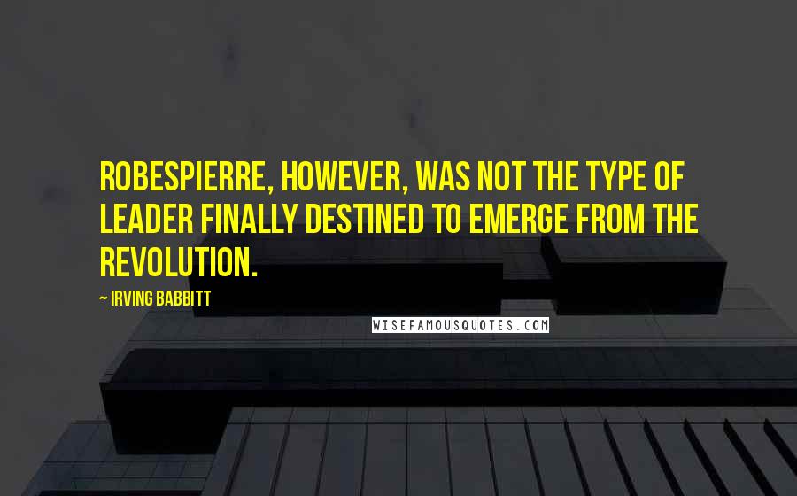 Irving Babbitt Quotes: Robespierre, however, was not the type of leader finally destined to emerge from the Revolution.