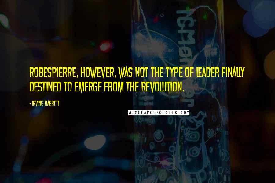 Irving Babbitt Quotes: Robespierre, however, was not the type of leader finally destined to emerge from the Revolution.