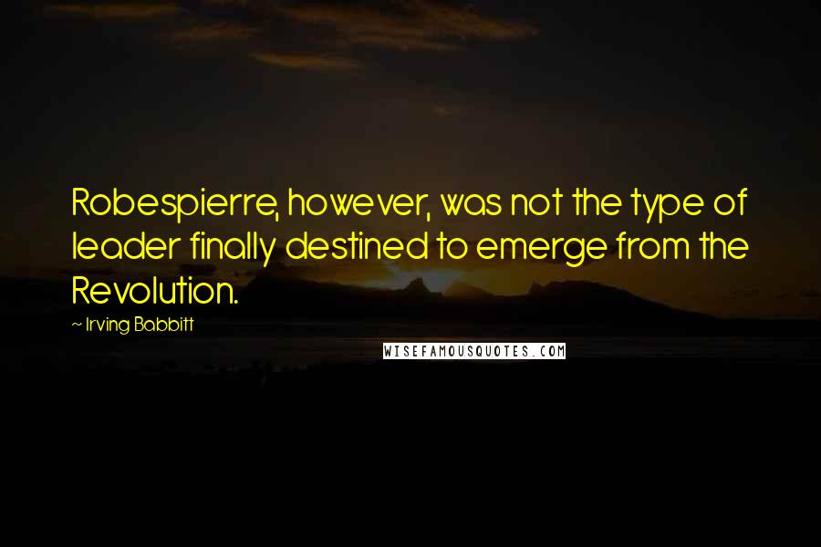 Irving Babbitt Quotes: Robespierre, however, was not the type of leader finally destined to emerge from the Revolution.