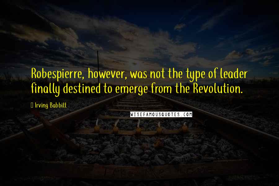 Irving Babbitt Quotes: Robespierre, however, was not the type of leader finally destined to emerge from the Revolution.