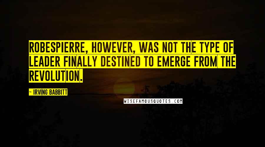 Irving Babbitt Quotes: Robespierre, however, was not the type of leader finally destined to emerge from the Revolution.