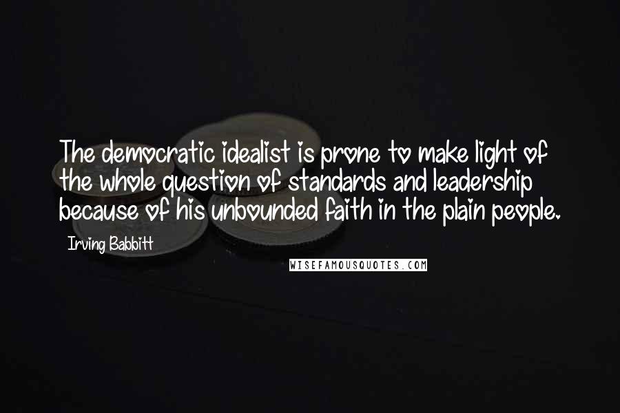 Irving Babbitt Quotes: The democratic idealist is prone to make light of the whole question of standards and leadership because of his unbounded faith in the plain people.