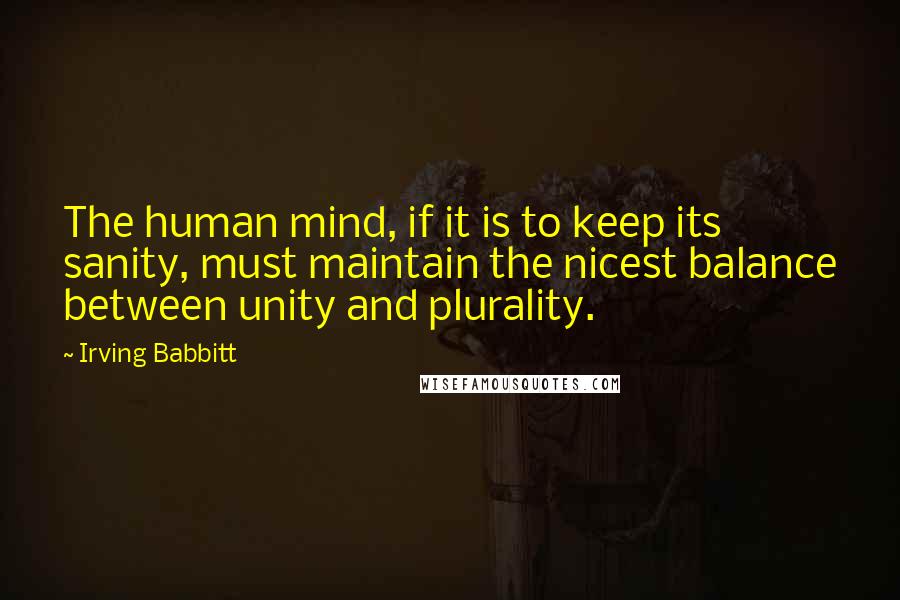 Irving Babbitt Quotes: The human mind, if it is to keep its sanity, must maintain the nicest balance between unity and plurality.
