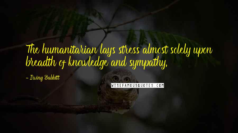 Irving Babbitt Quotes: The humanitarian lays stress almost solely upon breadth of knowledge and sympathy.