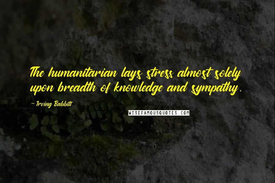 Irving Babbitt Quotes: The humanitarian lays stress almost solely upon breadth of knowledge and sympathy.