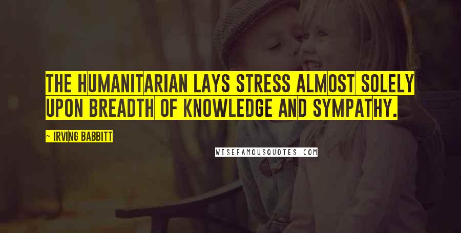 Irving Babbitt Quotes: The humanitarian lays stress almost solely upon breadth of knowledge and sympathy.