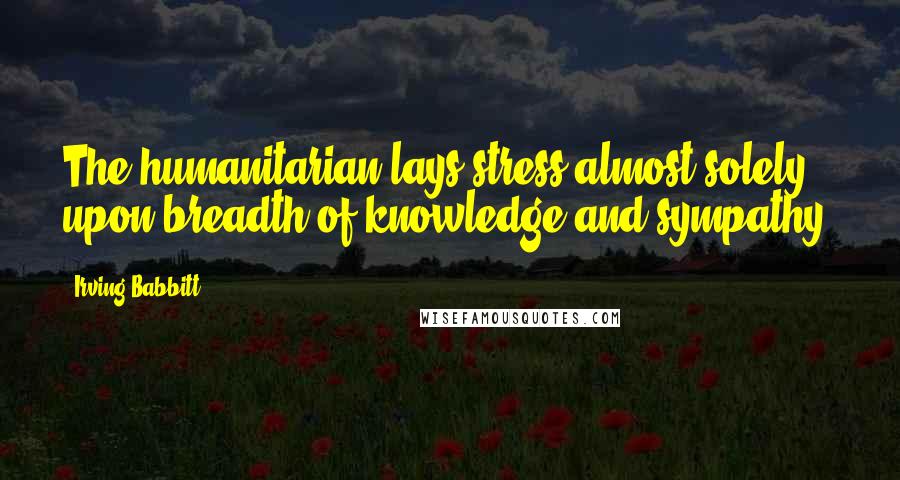 Irving Babbitt Quotes: The humanitarian lays stress almost solely upon breadth of knowledge and sympathy.