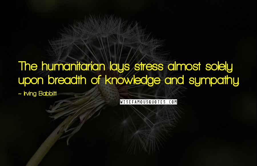 Irving Babbitt Quotes: The humanitarian lays stress almost solely upon breadth of knowledge and sympathy.