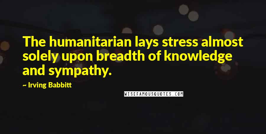 Irving Babbitt Quotes: The humanitarian lays stress almost solely upon breadth of knowledge and sympathy.