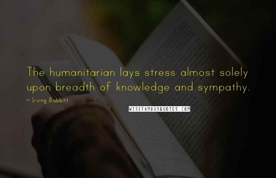 Irving Babbitt Quotes: The humanitarian lays stress almost solely upon breadth of knowledge and sympathy.