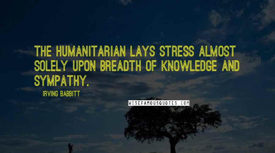 Irving Babbitt Quotes: The humanitarian lays stress almost solely upon breadth of knowledge and sympathy.
