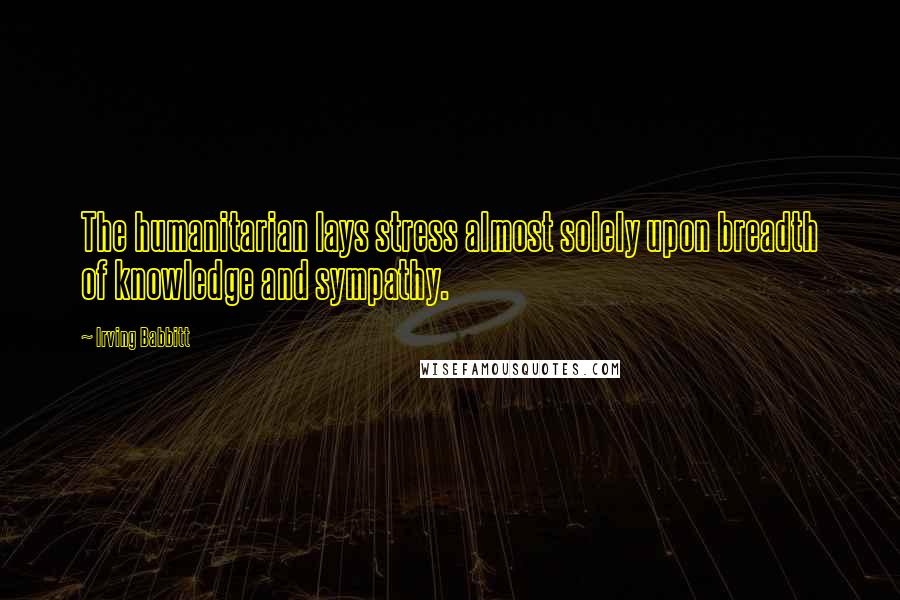 Irving Babbitt Quotes: The humanitarian lays stress almost solely upon breadth of knowledge and sympathy.