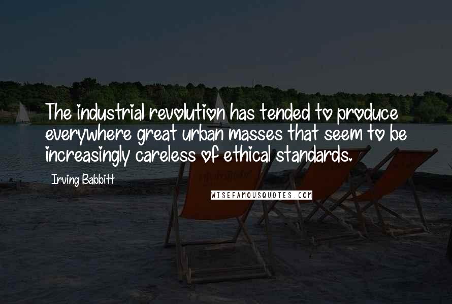 Irving Babbitt Quotes: The industrial revolution has tended to produce everywhere great urban masses that seem to be increasingly careless of ethical standards.
