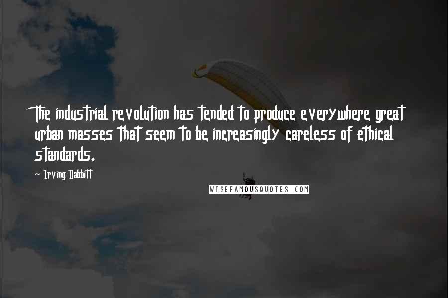 Irving Babbitt Quotes: The industrial revolution has tended to produce everywhere great urban masses that seem to be increasingly careless of ethical standards.