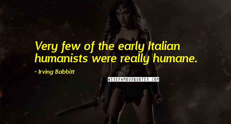 Irving Babbitt Quotes: Very few of the early Italian humanists were really humane.