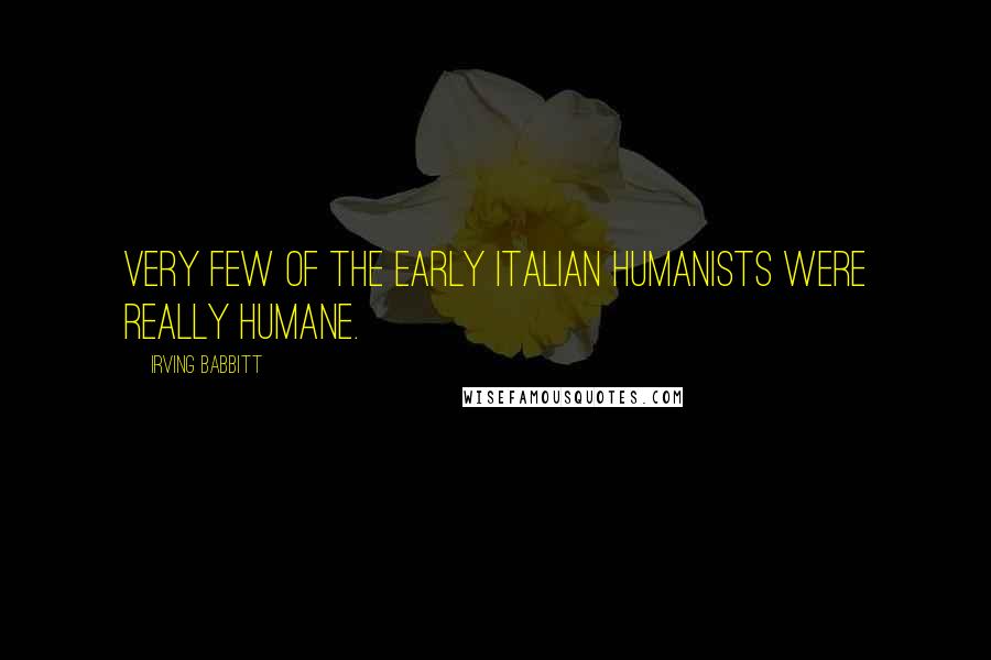 Irving Babbitt Quotes: Very few of the early Italian humanists were really humane.