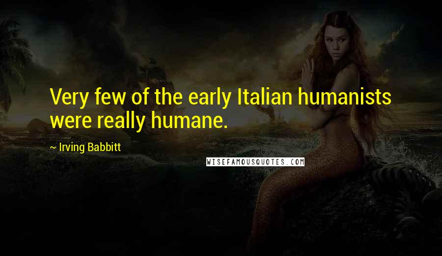 Irving Babbitt Quotes: Very few of the early Italian humanists were really humane.