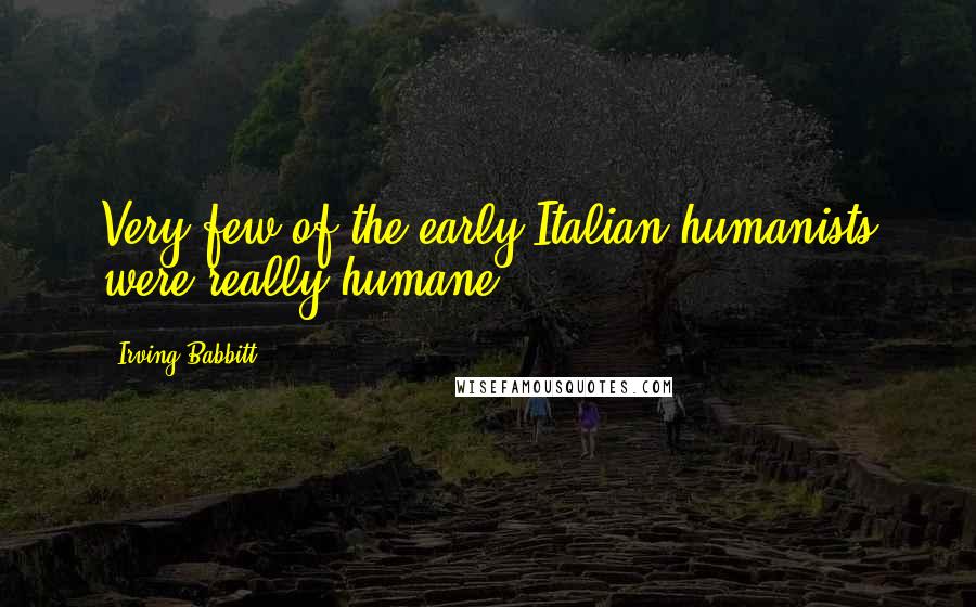 Irving Babbitt Quotes: Very few of the early Italian humanists were really humane.