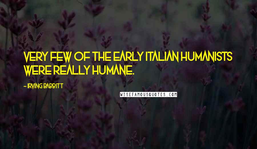 Irving Babbitt Quotes: Very few of the early Italian humanists were really humane.