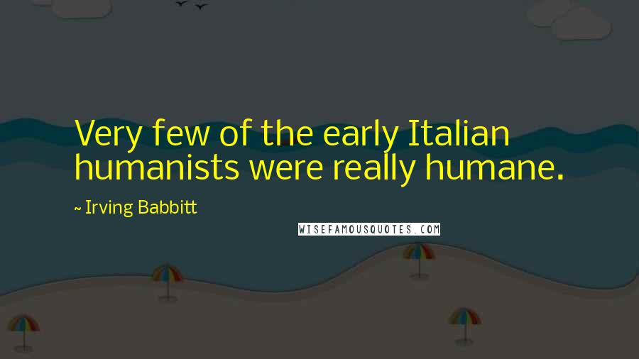 Irving Babbitt Quotes: Very few of the early Italian humanists were really humane.