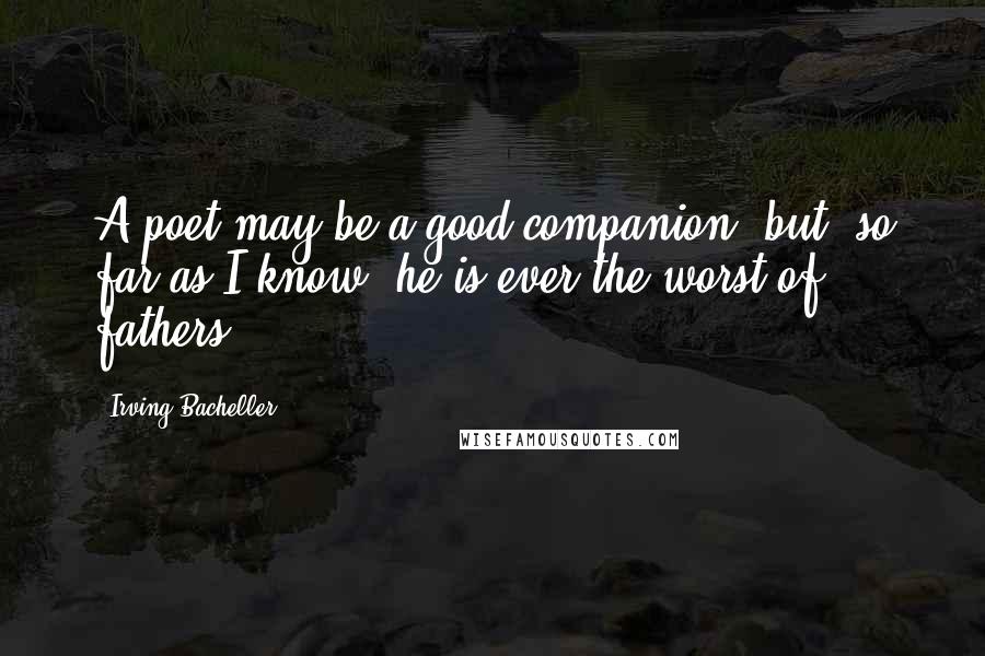 Irving Bacheller Quotes: A poet may be a good companion, but, so far as I know, he is ever the worst of fathers.