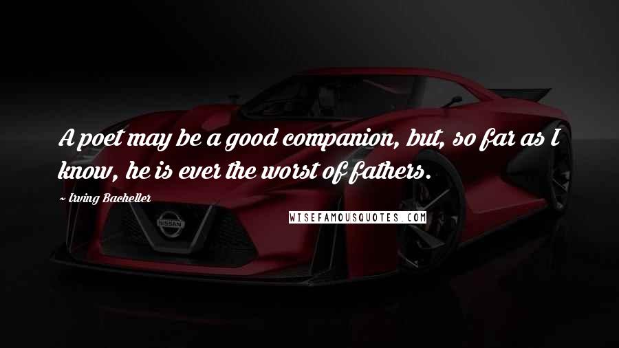 Irving Bacheller Quotes: A poet may be a good companion, but, so far as I know, he is ever the worst of fathers.