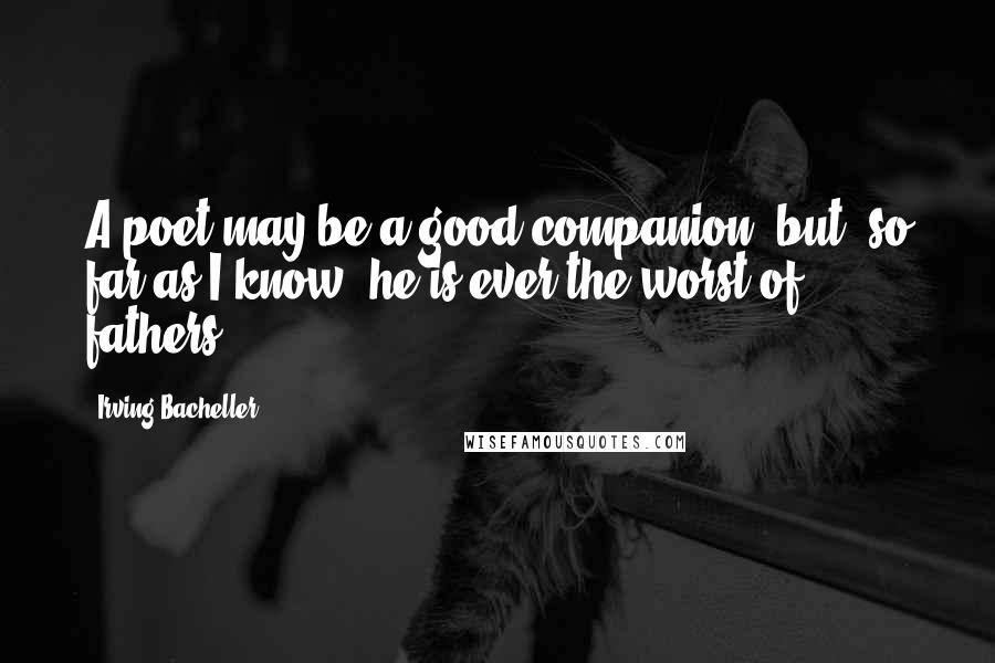 Irving Bacheller Quotes: A poet may be a good companion, but, so far as I know, he is ever the worst of fathers.