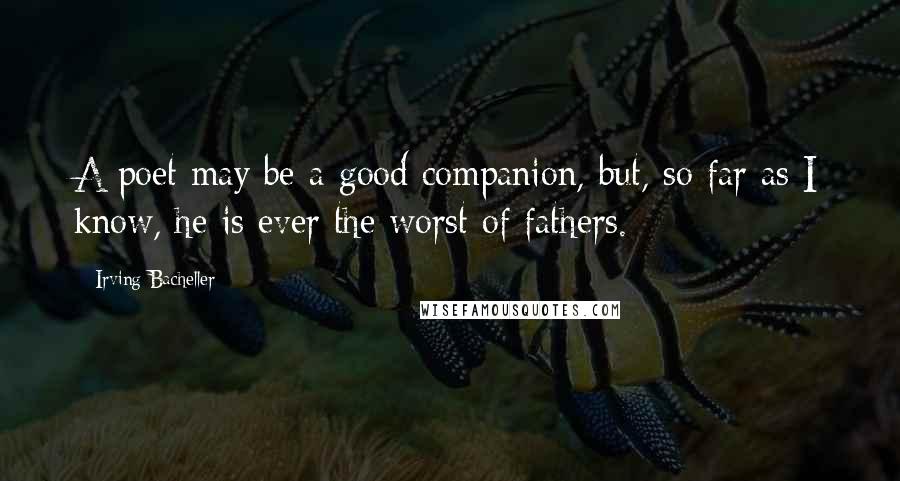 Irving Bacheller Quotes: A poet may be a good companion, but, so far as I know, he is ever the worst of fathers.