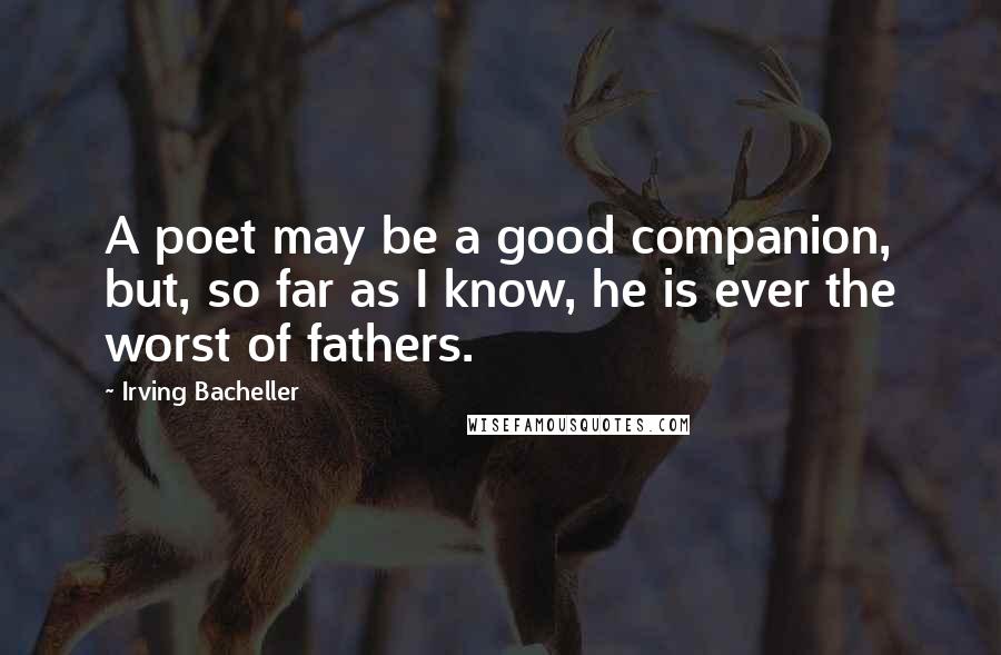 Irving Bacheller Quotes: A poet may be a good companion, but, so far as I know, he is ever the worst of fathers.