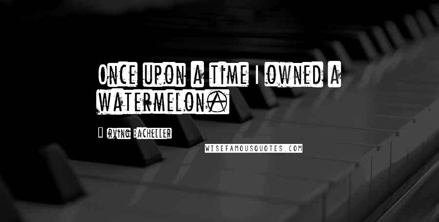 Irving Bacheller Quotes: Once upon a time I owned a watermelon.