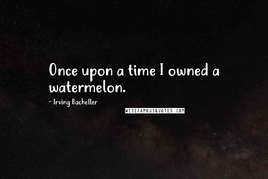 Irving Bacheller Quotes: Once upon a time I owned a watermelon.