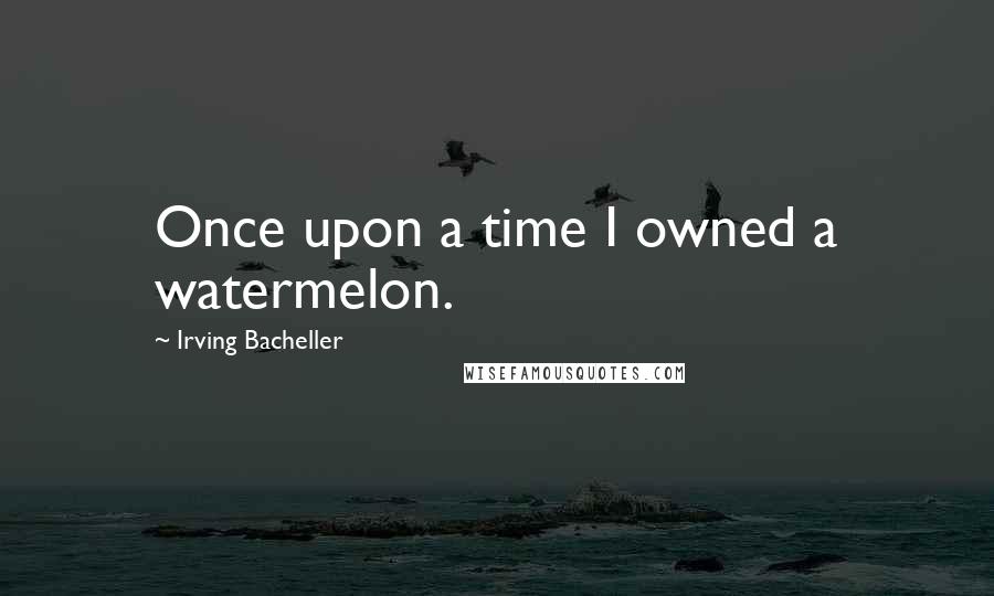 Irving Bacheller Quotes: Once upon a time I owned a watermelon.