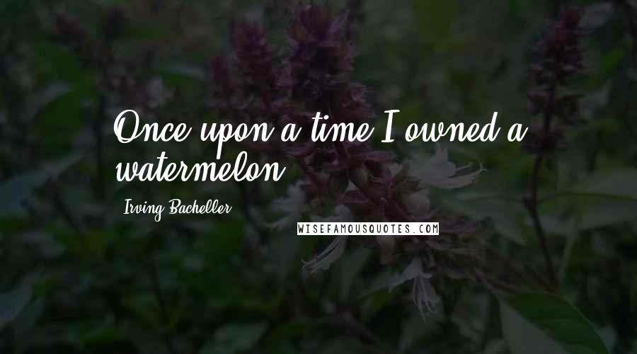 Irving Bacheller Quotes: Once upon a time I owned a watermelon.