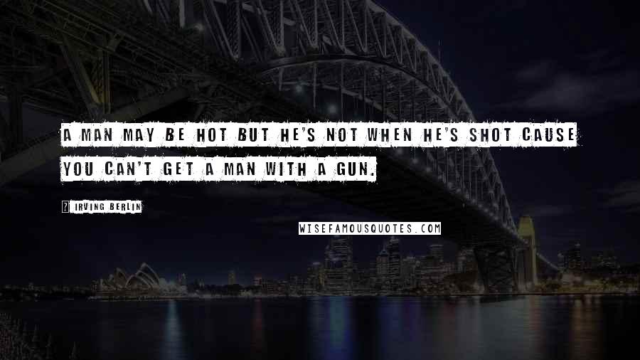 Irving Berlin Quotes: A man may be hot but he's not when he's shot cause you can't get a man with a gun.