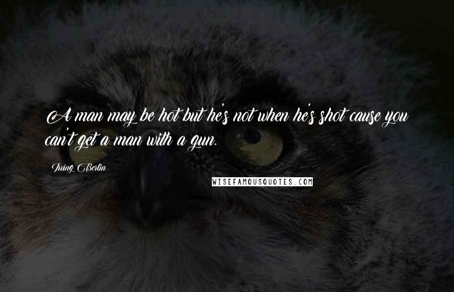 Irving Berlin Quotes: A man may be hot but he's not when he's shot cause you can't get a man with a gun.