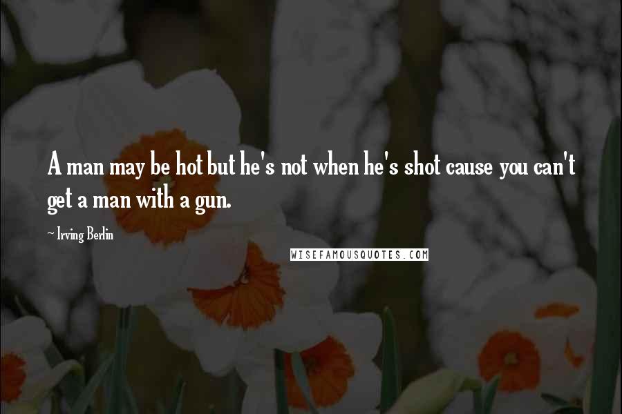 Irving Berlin Quotes: A man may be hot but he's not when he's shot cause you can't get a man with a gun.