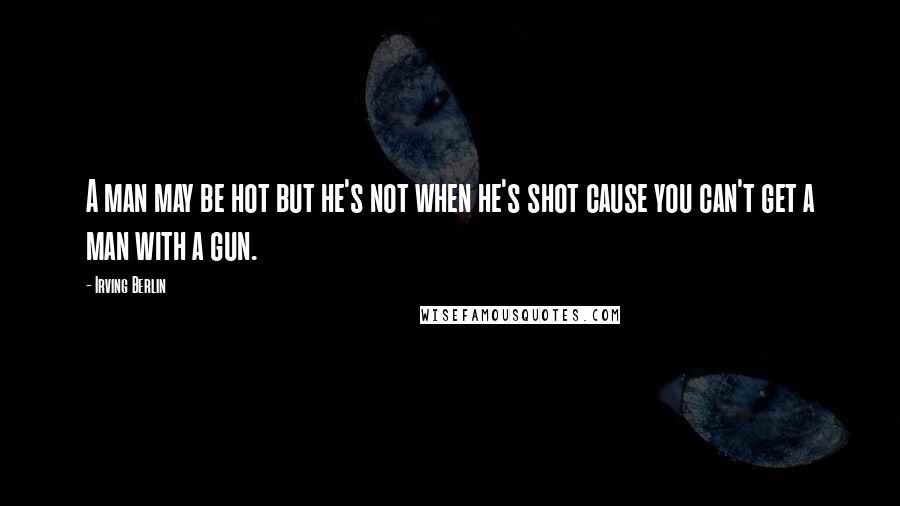 Irving Berlin Quotes: A man may be hot but he's not when he's shot cause you can't get a man with a gun.