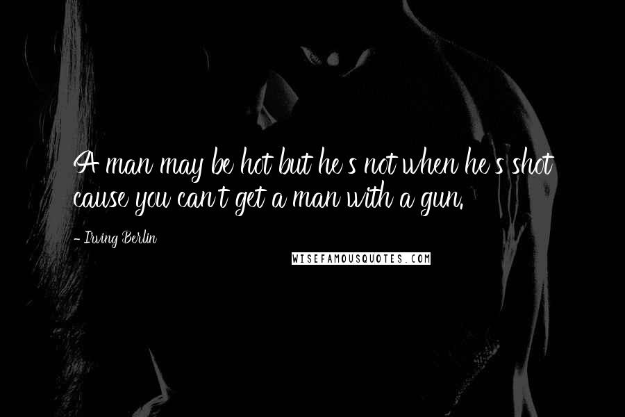 Irving Berlin Quotes: A man may be hot but he's not when he's shot cause you can't get a man with a gun.