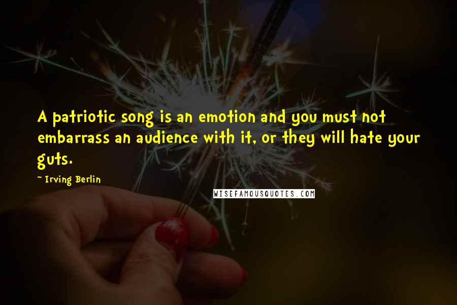 Irving Berlin Quotes: A patriotic song is an emotion and you must not embarrass an audience with it, or they will hate your guts.