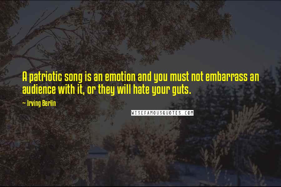 Irving Berlin Quotes: A patriotic song is an emotion and you must not embarrass an audience with it, or they will hate your guts.