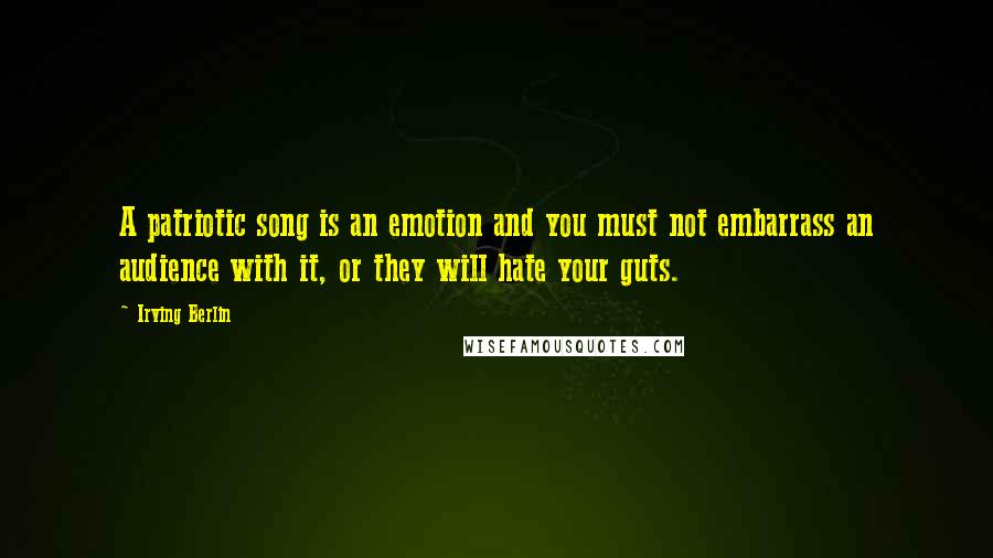 Irving Berlin Quotes: A patriotic song is an emotion and you must not embarrass an audience with it, or they will hate your guts.