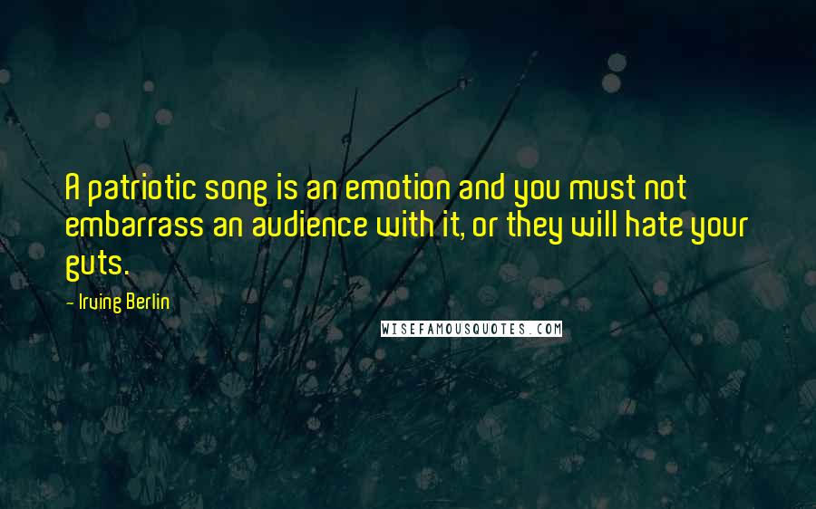 Irving Berlin Quotes: A patriotic song is an emotion and you must not embarrass an audience with it, or they will hate your guts.