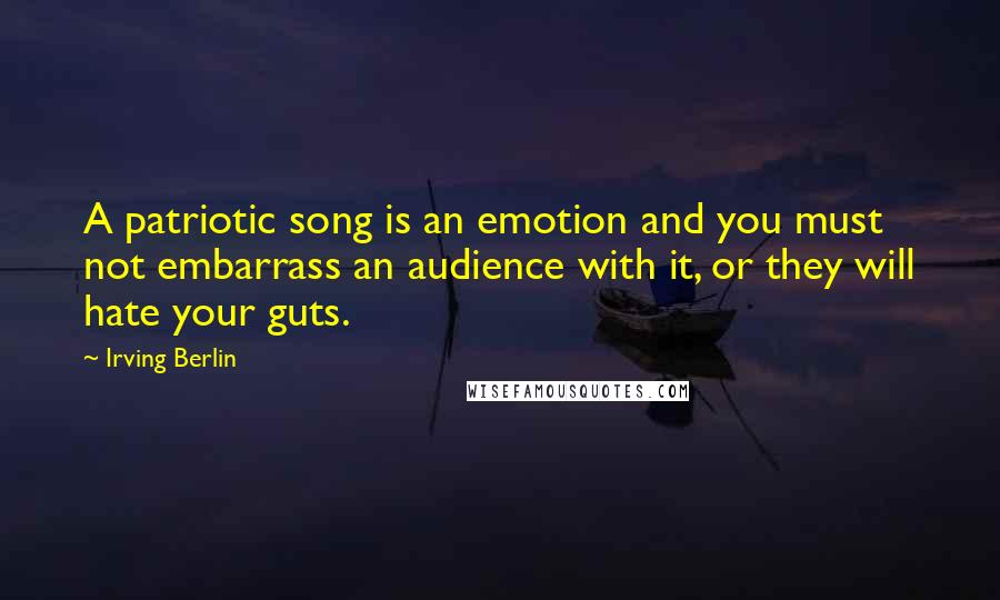 Irving Berlin Quotes: A patriotic song is an emotion and you must not embarrass an audience with it, or they will hate your guts.