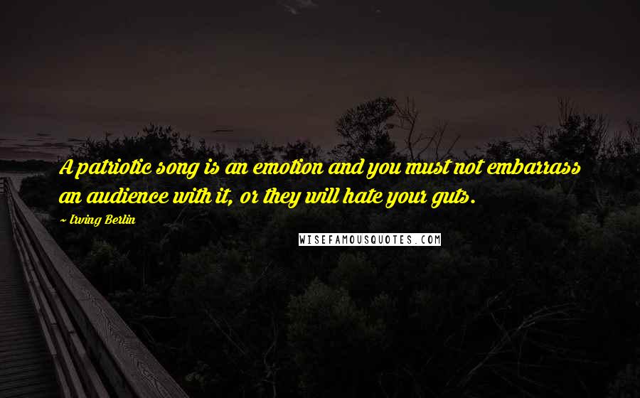 Irving Berlin Quotes: A patriotic song is an emotion and you must not embarrass an audience with it, or they will hate your guts.