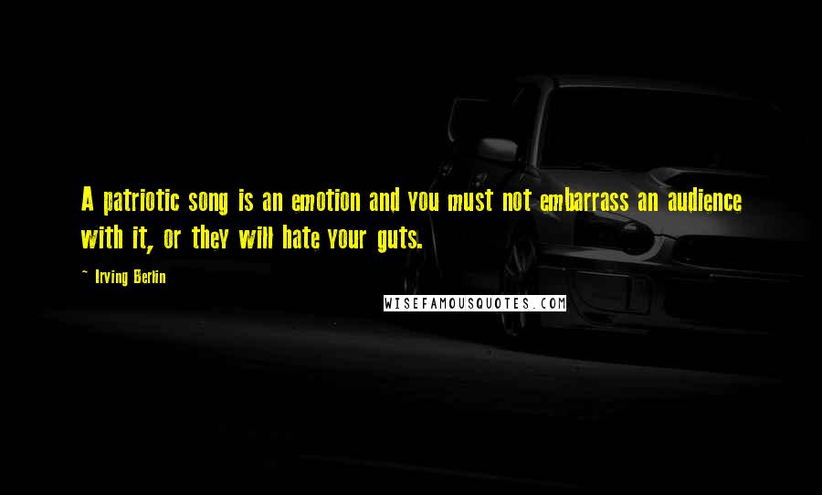 Irving Berlin Quotes: A patriotic song is an emotion and you must not embarrass an audience with it, or they will hate your guts.